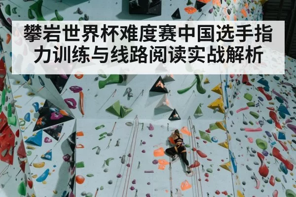 攀岩世界杯难度赛中国选手指力训练与线路阅读实战解析